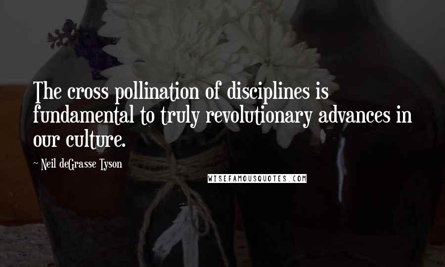 Neil DeGrasse Tyson Quotes: The cross pollination of disciplines is fundamental to truly revolutionary advances in our culture.