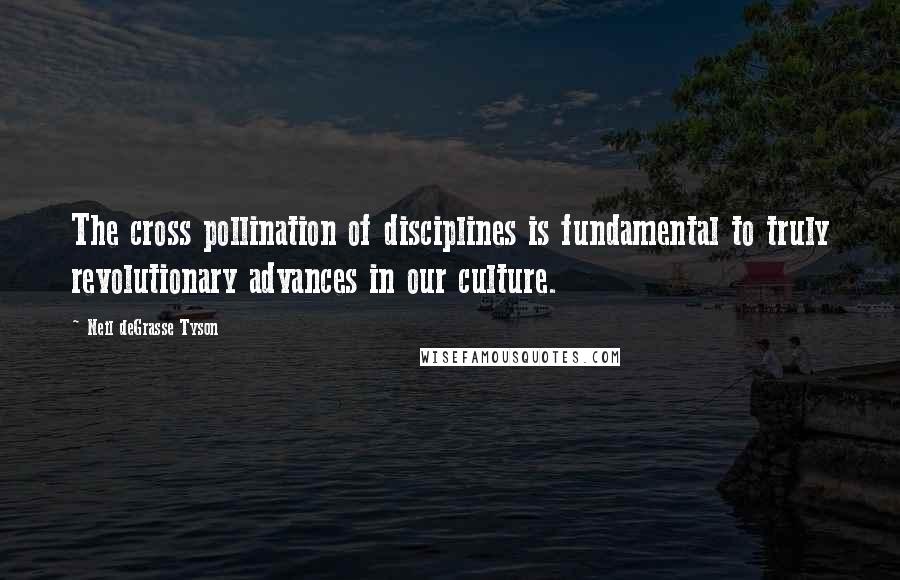 Neil DeGrasse Tyson Quotes: The cross pollination of disciplines is fundamental to truly revolutionary advances in our culture.