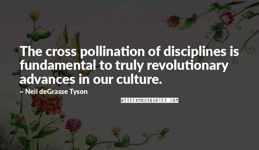 Neil DeGrasse Tyson Quotes: The cross pollination of disciplines is fundamental to truly revolutionary advances in our culture.
