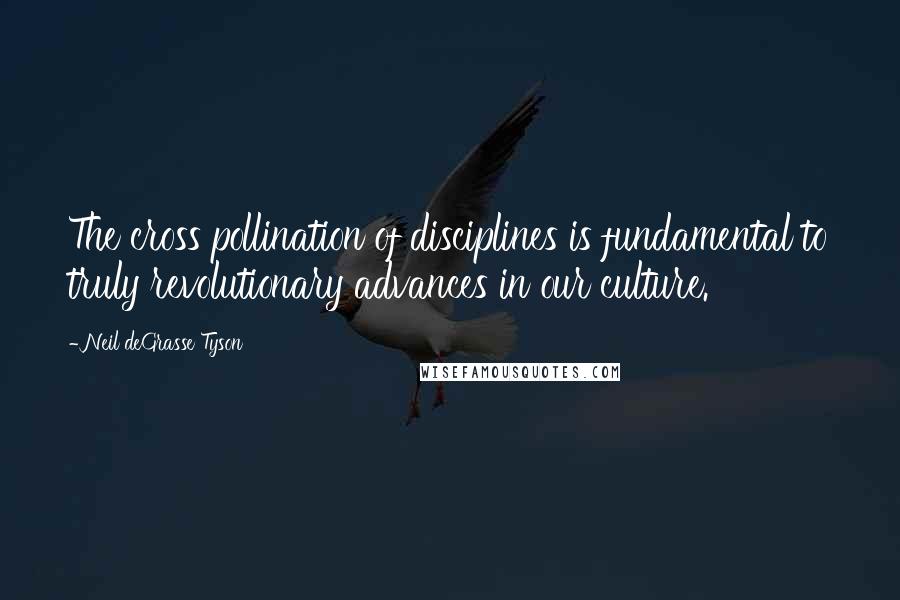 Neil DeGrasse Tyson Quotes: The cross pollination of disciplines is fundamental to truly revolutionary advances in our culture.