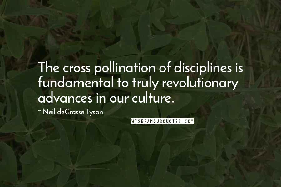 Neil DeGrasse Tyson Quotes: The cross pollination of disciplines is fundamental to truly revolutionary advances in our culture.