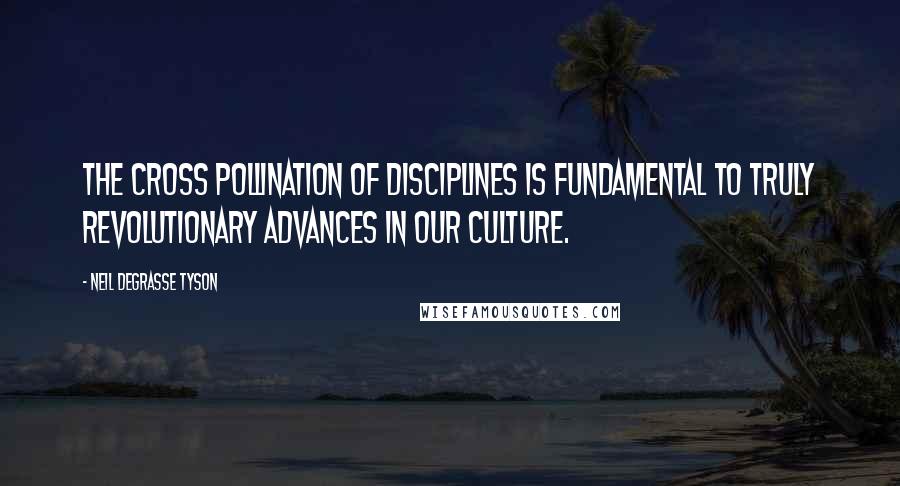 Neil DeGrasse Tyson Quotes: The cross pollination of disciplines is fundamental to truly revolutionary advances in our culture.