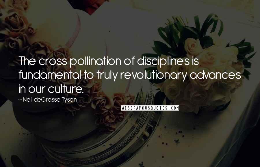 Neil DeGrasse Tyson Quotes: The cross pollination of disciplines is fundamental to truly revolutionary advances in our culture.
