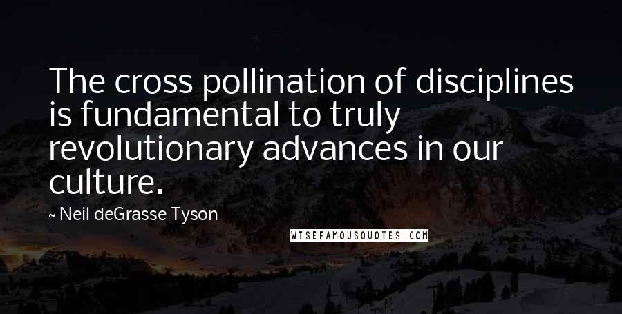 Neil DeGrasse Tyson Quotes: The cross pollination of disciplines is fundamental to truly revolutionary advances in our culture.