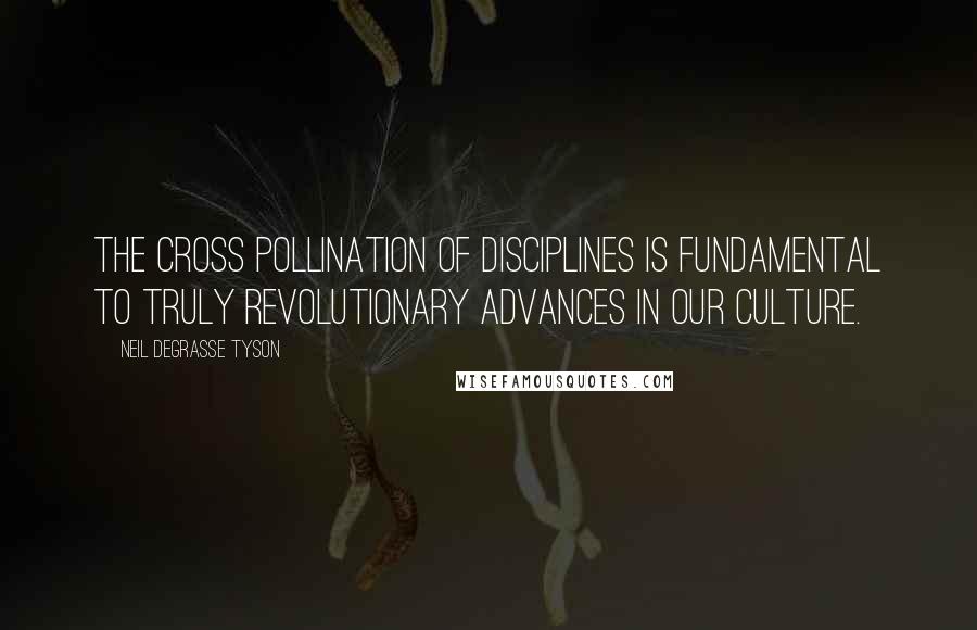 Neil DeGrasse Tyson Quotes: The cross pollination of disciplines is fundamental to truly revolutionary advances in our culture.