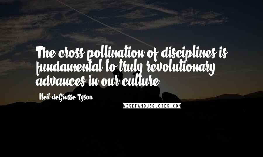 Neil DeGrasse Tyson Quotes: The cross pollination of disciplines is fundamental to truly revolutionary advances in our culture.