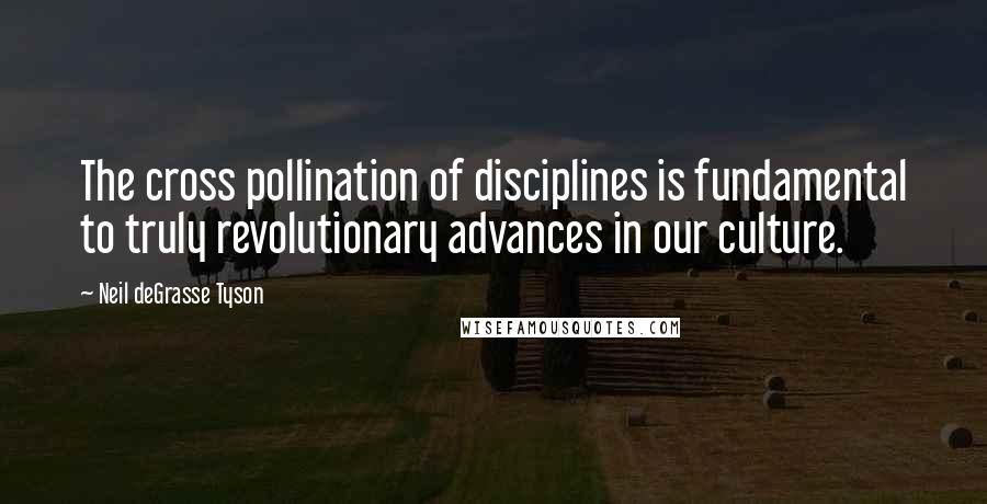 Neil DeGrasse Tyson Quotes: The cross pollination of disciplines is fundamental to truly revolutionary advances in our culture.