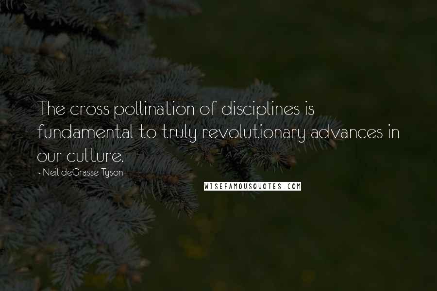 Neil DeGrasse Tyson Quotes: The cross pollination of disciplines is fundamental to truly revolutionary advances in our culture.