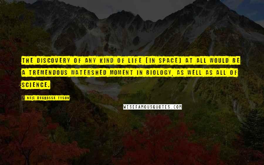 Neil DeGrasse Tyson Quotes: The discovery of any kind of life [in Space] at all would be a tremendous watershed moment in biology, as well as all of science.