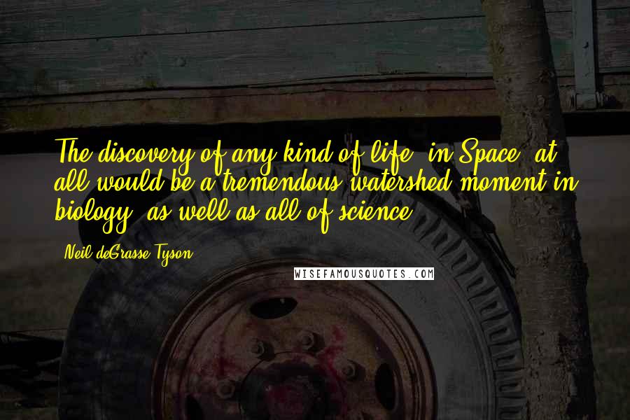 Neil DeGrasse Tyson Quotes: The discovery of any kind of life [in Space] at all would be a tremendous watershed moment in biology, as well as all of science.