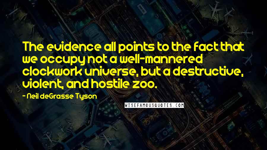 Neil DeGrasse Tyson Quotes: The evidence all points to the fact that we occupy not a well-mannered clockwork universe, but a destructive, violent, and hostile zoo.