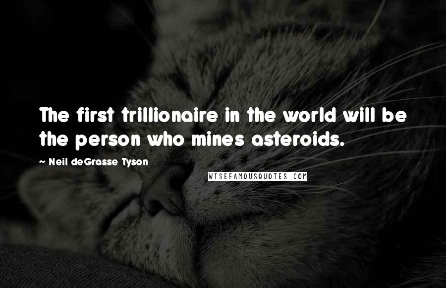 Neil DeGrasse Tyson Quotes: The first trillionaire in the world will be the person who mines asteroids.