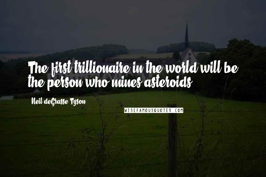 Neil DeGrasse Tyson Quotes: The first trillionaire in the world will be the person who mines asteroids.