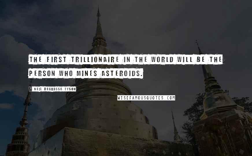 Neil DeGrasse Tyson Quotes: The first trillionaire in the world will be the person who mines asteroids.