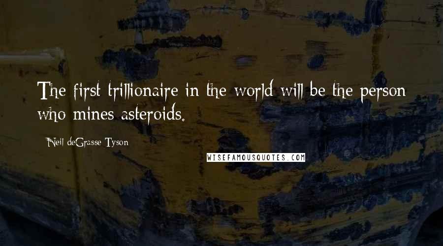 Neil DeGrasse Tyson Quotes: The first trillionaire in the world will be the person who mines asteroids.