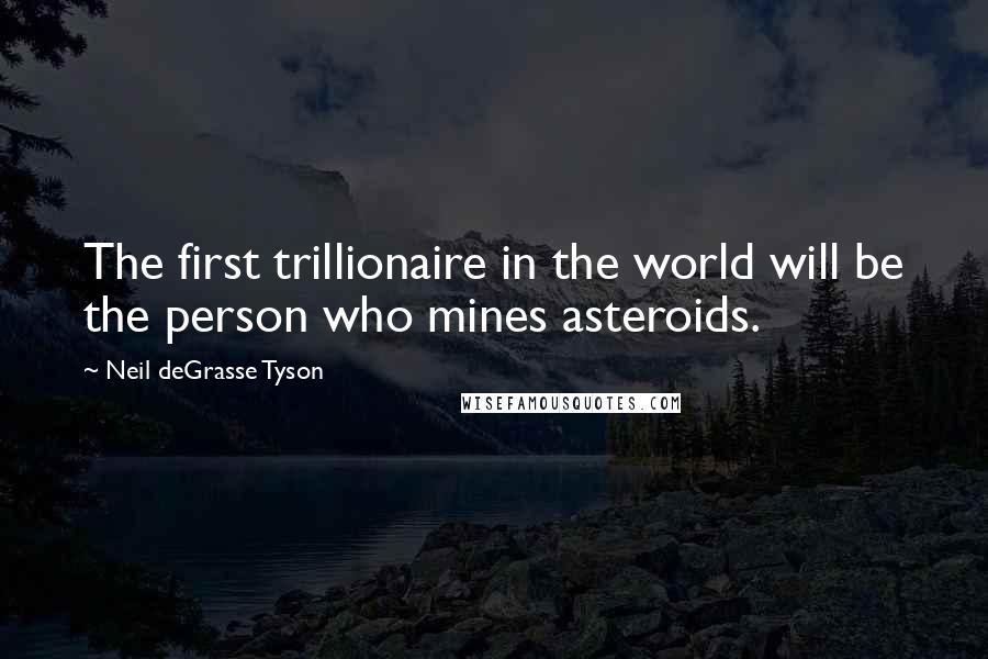 Neil DeGrasse Tyson Quotes: The first trillionaire in the world will be the person who mines asteroids.