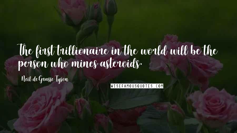 Neil DeGrasse Tyson Quotes: The first trillionaire in the world will be the person who mines asteroids.