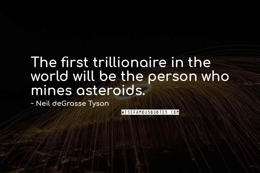 Neil DeGrasse Tyson Quotes: The first trillionaire in the world will be the person who mines asteroids.