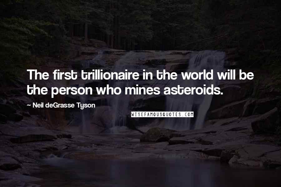 Neil DeGrasse Tyson Quotes: The first trillionaire in the world will be the person who mines asteroids.