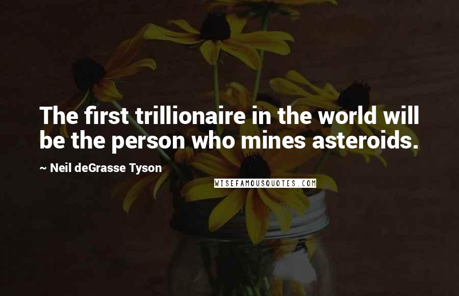 Neil DeGrasse Tyson Quotes: The first trillionaire in the world will be the person who mines asteroids.