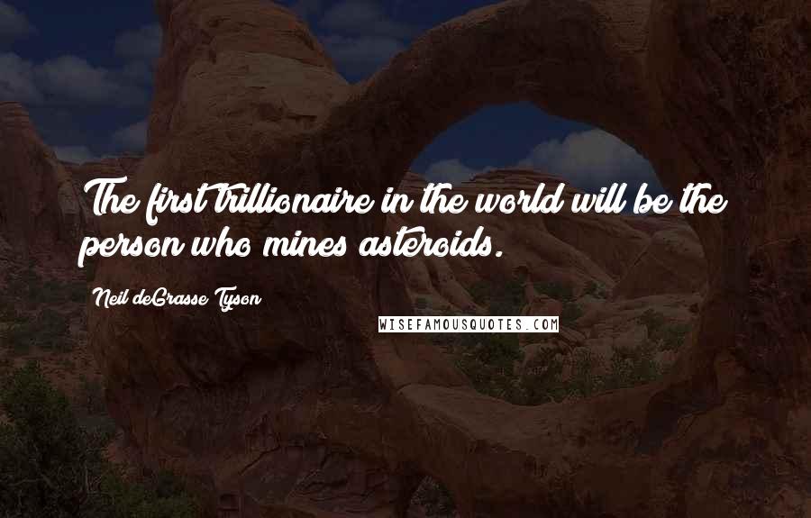 Neil DeGrasse Tyson Quotes: The first trillionaire in the world will be the person who mines asteroids.