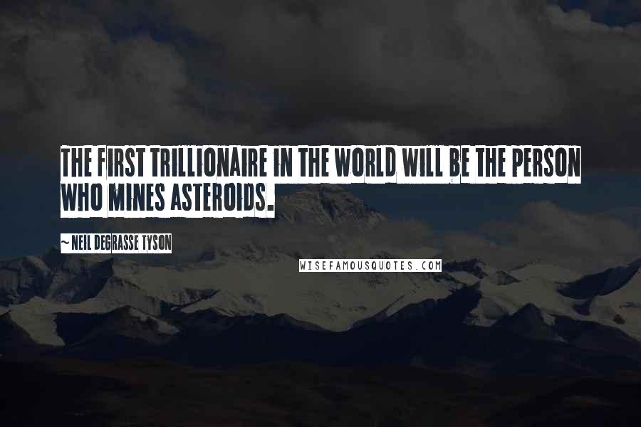 Neil DeGrasse Tyson Quotes: The first trillionaire in the world will be the person who mines asteroids.