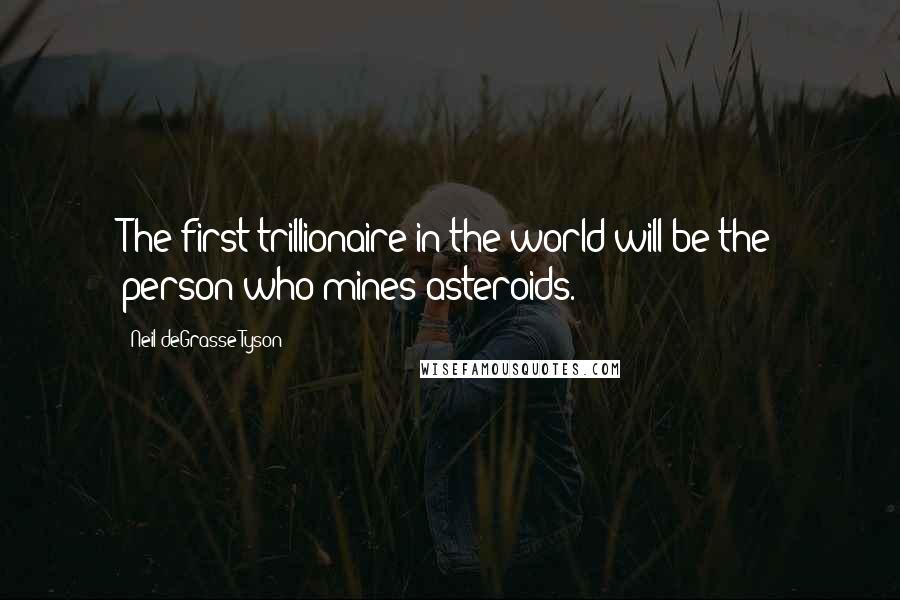 Neil DeGrasse Tyson Quotes: The first trillionaire in the world will be the person who mines asteroids.