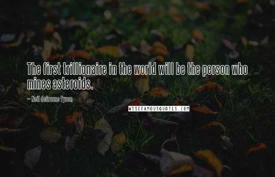 Neil DeGrasse Tyson Quotes: The first trillionaire in the world will be the person who mines asteroids.