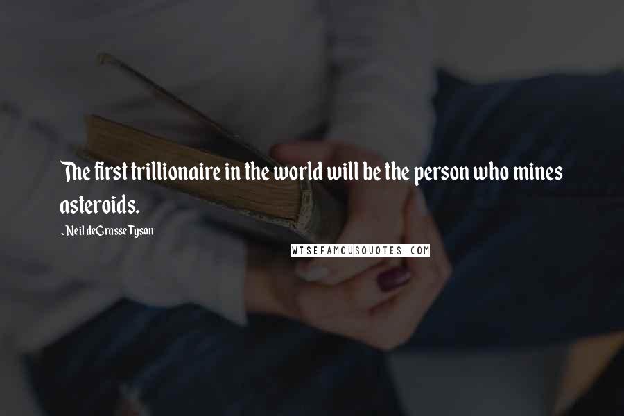 Neil DeGrasse Tyson Quotes: The first trillionaire in the world will be the person who mines asteroids.