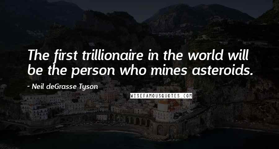 Neil DeGrasse Tyson Quotes: The first trillionaire in the world will be the person who mines asteroids.