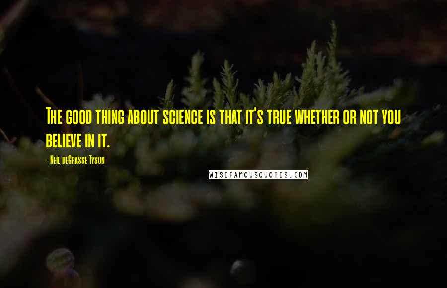 Neil DeGrasse Tyson Quotes: The good thing about science is that it's true whether or not you believe in it.