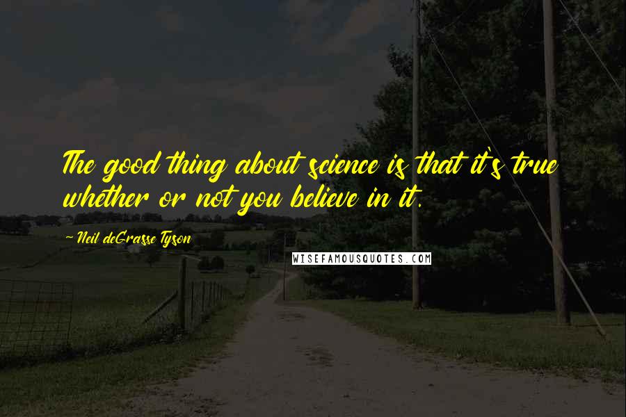 Neil DeGrasse Tyson Quotes: The good thing about science is that it's true whether or not you believe in it.