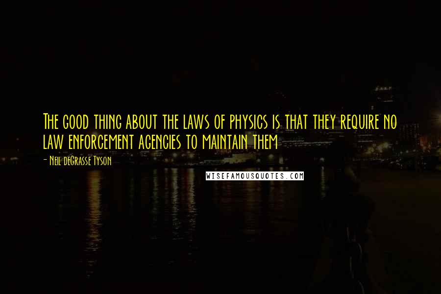Neil DeGrasse Tyson Quotes: The good thing about the laws of physics is that they require no law enforcement agencies to maintain them