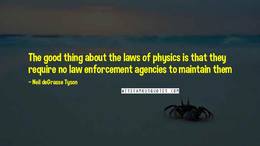 Neil DeGrasse Tyson Quotes: The good thing about the laws of physics is that they require no law enforcement agencies to maintain them