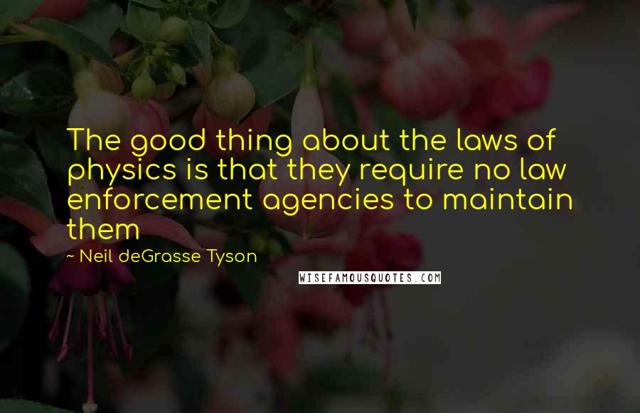 Neil DeGrasse Tyson Quotes: The good thing about the laws of physics is that they require no law enforcement agencies to maintain them