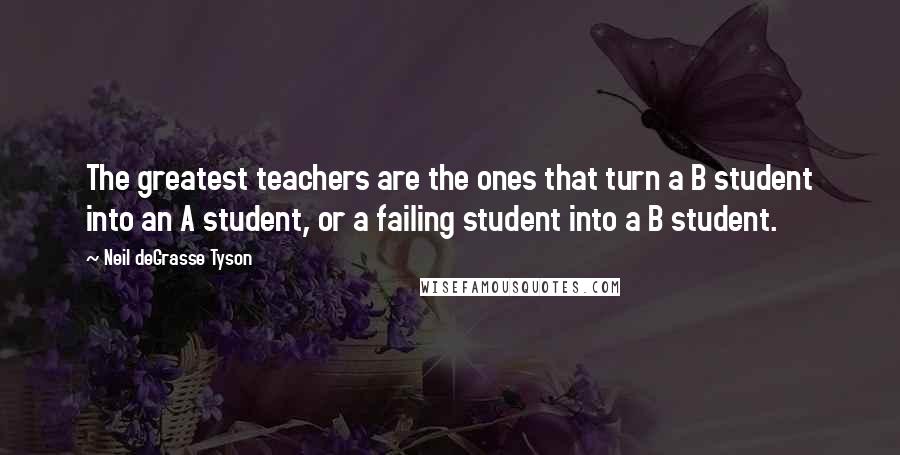 Neil DeGrasse Tyson Quotes: The greatest teachers are the ones that turn a B student into an A student, or a failing student into a B student.