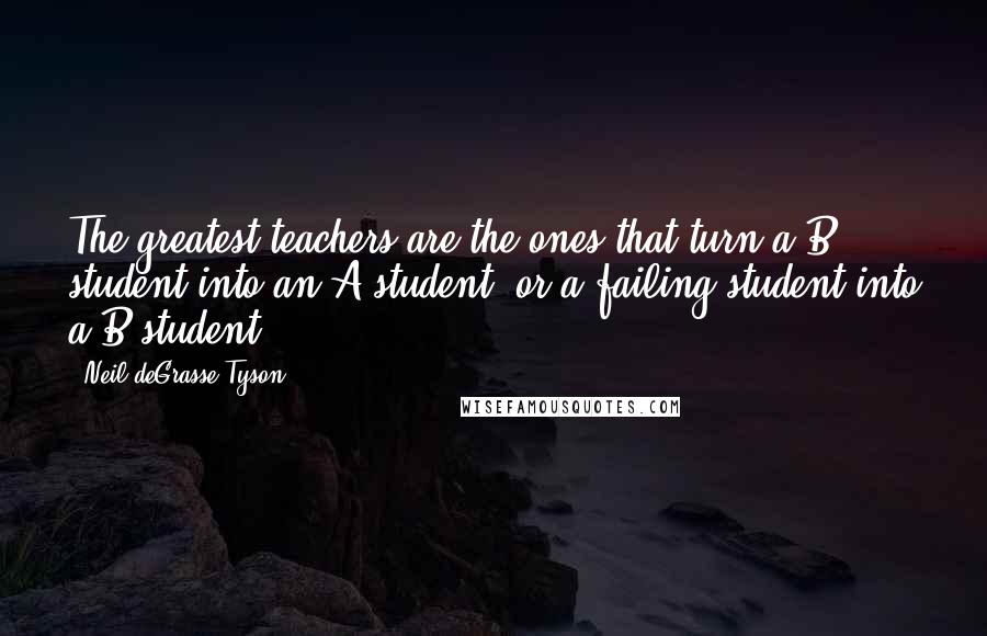 Neil DeGrasse Tyson Quotes: The greatest teachers are the ones that turn a B student into an A student, or a failing student into a B student.