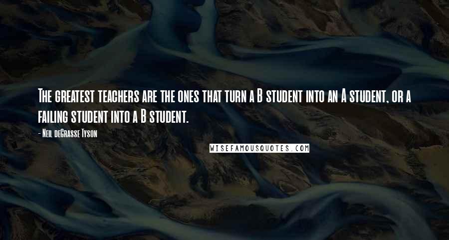 Neil DeGrasse Tyson Quotes: The greatest teachers are the ones that turn a B student into an A student, or a failing student into a B student.