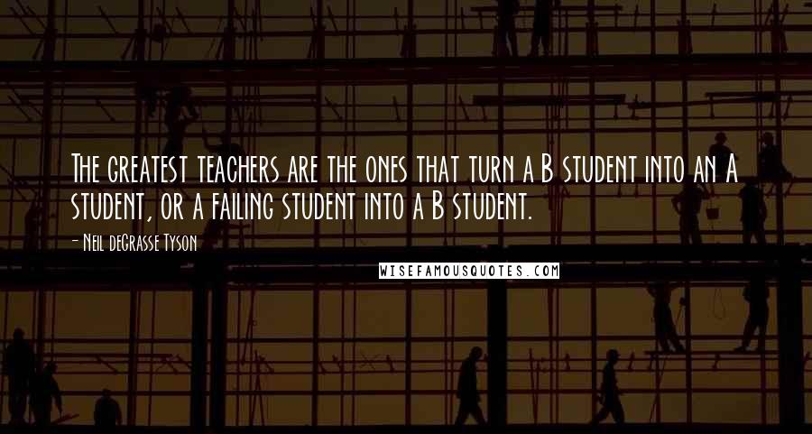 Neil DeGrasse Tyson Quotes: The greatest teachers are the ones that turn a B student into an A student, or a failing student into a B student.