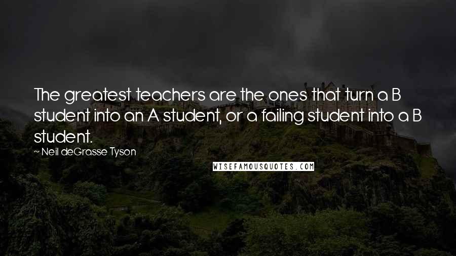 Neil DeGrasse Tyson Quotes: The greatest teachers are the ones that turn a B student into an A student, or a failing student into a B student.