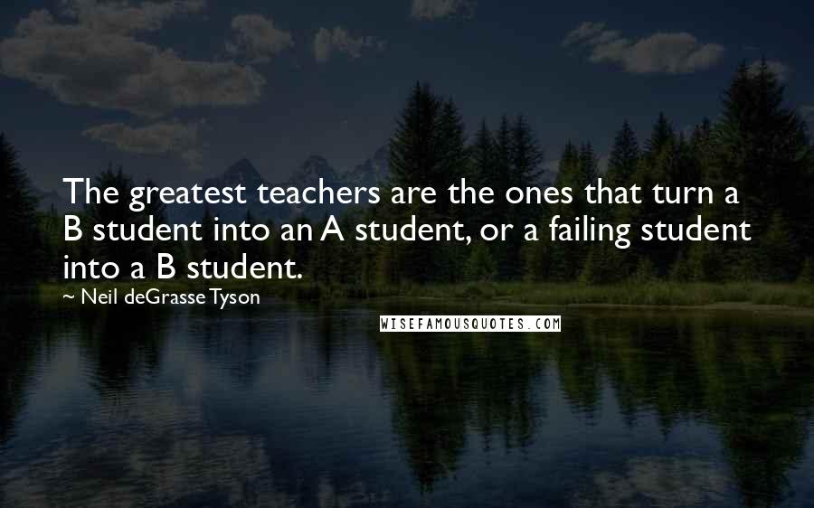 Neil DeGrasse Tyson Quotes: The greatest teachers are the ones that turn a B student into an A student, or a failing student into a B student.