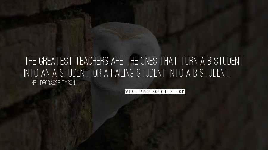 Neil DeGrasse Tyson Quotes: The greatest teachers are the ones that turn a B student into an A student, or a failing student into a B student.