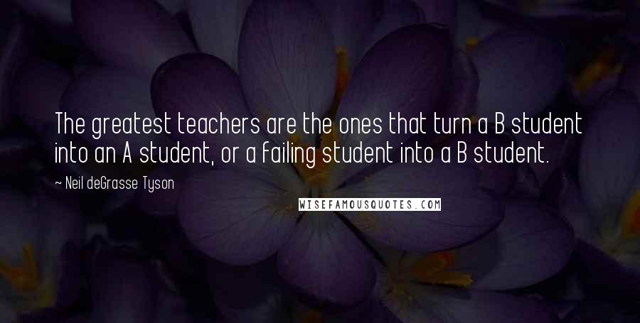 Neil DeGrasse Tyson Quotes: The greatest teachers are the ones that turn a B student into an A student, or a failing student into a B student.