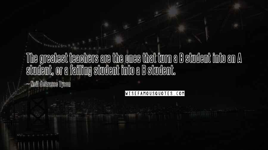 Neil DeGrasse Tyson Quotes: The greatest teachers are the ones that turn a B student into an A student, or a failing student into a B student.