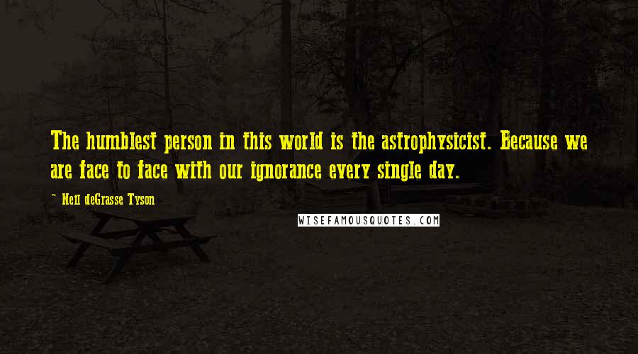 Neil DeGrasse Tyson Quotes: The humblest person in this world is the astrophysicist. Because we are face to face with our ignorance every single day.