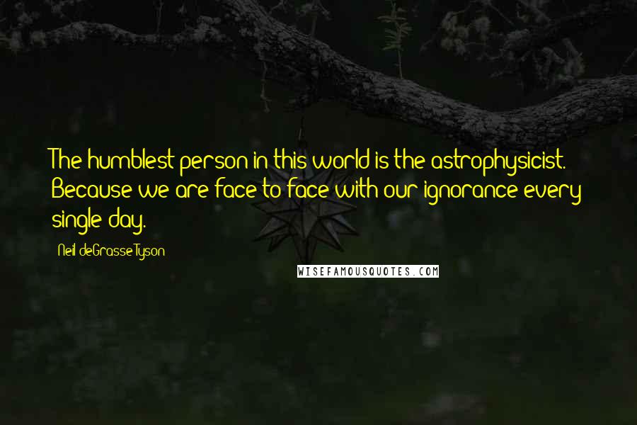 Neil DeGrasse Tyson Quotes: The humblest person in this world is the astrophysicist. Because we are face to face with our ignorance every single day.