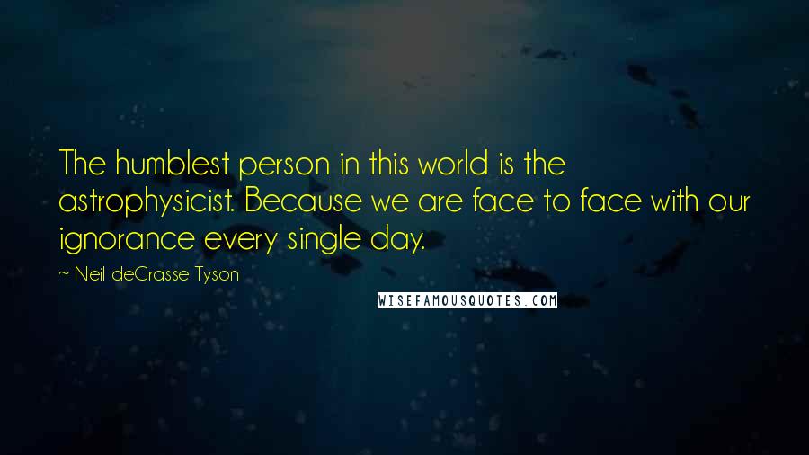 Neil DeGrasse Tyson Quotes: The humblest person in this world is the astrophysicist. Because we are face to face with our ignorance every single day.