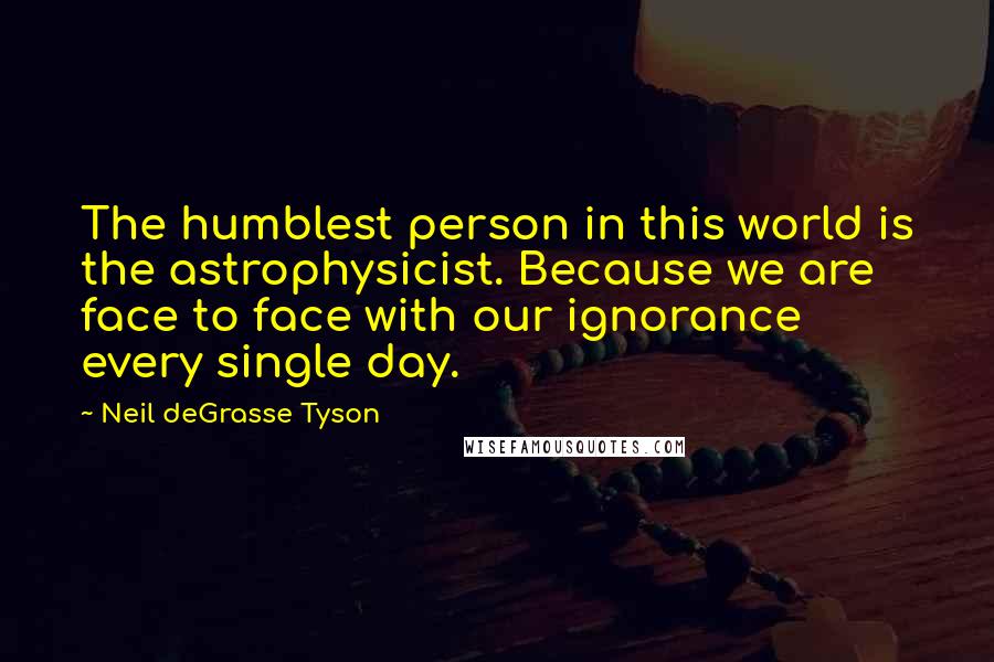 Neil DeGrasse Tyson Quotes: The humblest person in this world is the astrophysicist. Because we are face to face with our ignorance every single day.