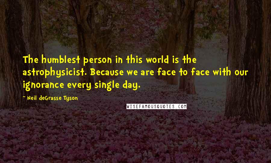 Neil DeGrasse Tyson Quotes: The humblest person in this world is the astrophysicist. Because we are face to face with our ignorance every single day.