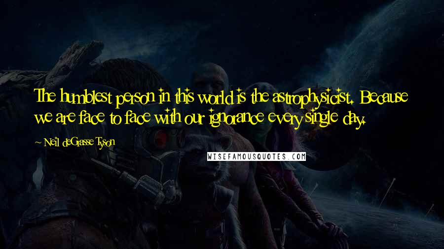 Neil DeGrasse Tyson Quotes: The humblest person in this world is the astrophysicist. Because we are face to face with our ignorance every single day.